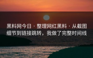 黑料网今日 · 整理网红黑料 · 从截图细节到链接跳转，我做了完整时间线