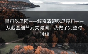 黑料吃瓜网——解释清楚吃瓜爆料——从截图细节到关键词，我做了完整时间线