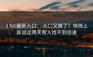 17cc最新入口： 入口又换了？悄悄上新说这两天有人找不到倍速
