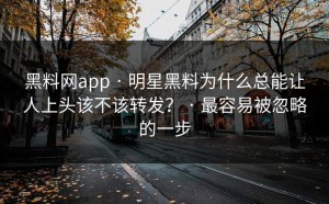 黑料网app · 明星黑料为什么总能让人上头该不该转发？ · 最容易被忽略的一步