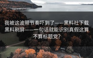 我被这波带节奏吓到了——黑料社下载黑料刷屏——一句话就能识别真假这算不算标题党？