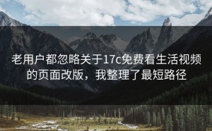 老用户都忽略关于17c免费看生活视频的页面改版，我整理了最短路径