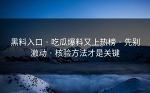 黑料入口 · 吃瓜爆料又上热榜 · 先别激动 · 核验方法才是关键