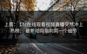 上周： 17c在线观看视频直播突然冲上热榜： 最新动向指向同一个细节