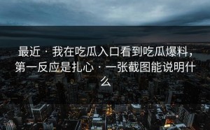 最近 · 我在吃瓜入口看到吃瓜爆料，第一反应是扎心 · 一张截图能说明什么