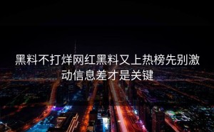 黑料不打烊网红黑料又上热榜先别激动信息差才是关键