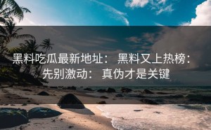 黑料吃瓜最新地址： 黑料又上热榜： 先别激动： 真伪才是关键
