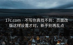 17c.com · 不写你真找不到：页面改版这样设置才对，新手别再乱点