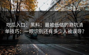 吃瓜入口：黑料：最被低估的避坑清单技巧：一眼识别还有多少人被误导？