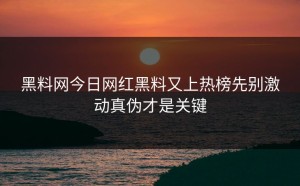 黑料网今日网红黑料又上热榜先别激动真伪才是关键