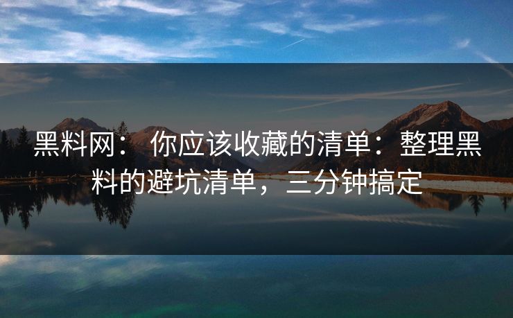黑料网： 你应该收藏的清单：整理黑料的避坑清单，三分钟搞定