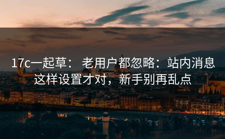 17c一起草： 老用户都忽略：站内消息这样设置才对，新手别再乱点