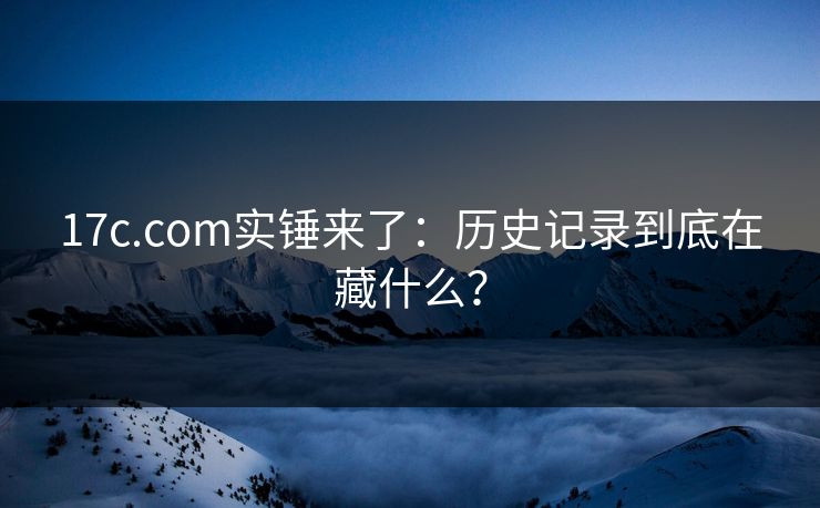 17c.com实锤来了：历史记录到底在藏什么？