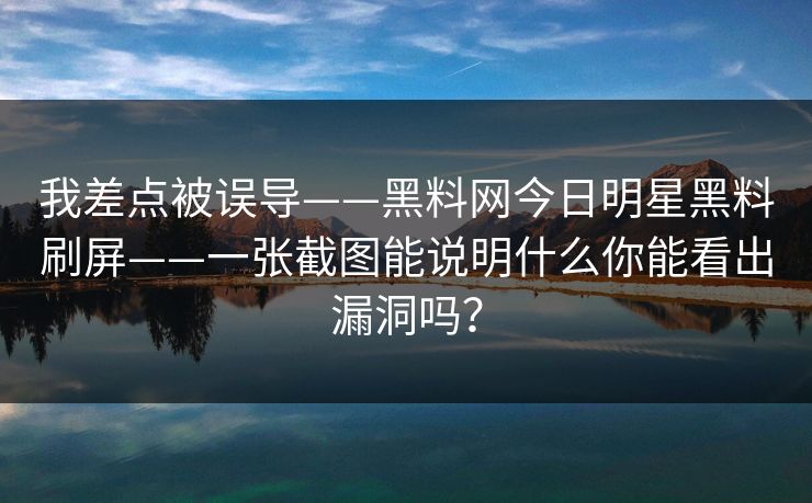 我差点被误导——黑料网今日明星黑料刷屏——一张截图能说明什么你能看出漏洞吗？