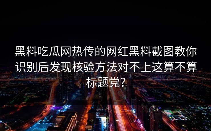 黑料吃瓜网热传的网红黑料截图教你识别后发现核验方法对不上这算不算标题党？