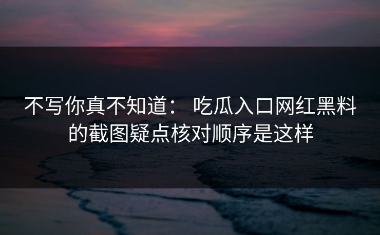 不写你真不知道： 吃瓜入口网红黑料的截图疑点核对顺序是这样