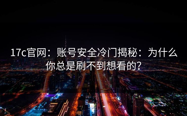 17c官网：账号安全冷门揭秘：为什么你总是刷不到想看的？