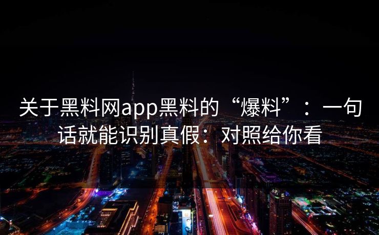 关于黑料网app黑料的“爆料”：一句话就能识别真假：对照给你看