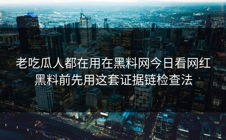 老吃瓜人都在用在黑料网今日看网红黑料前先用这套证据链检查法