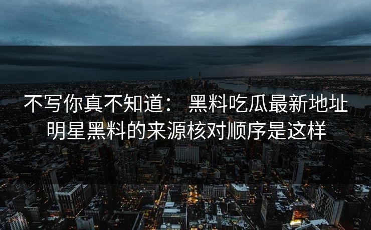 不写你真不知道： 黑料吃瓜最新地址明星黑料的来源核对顺序是这样