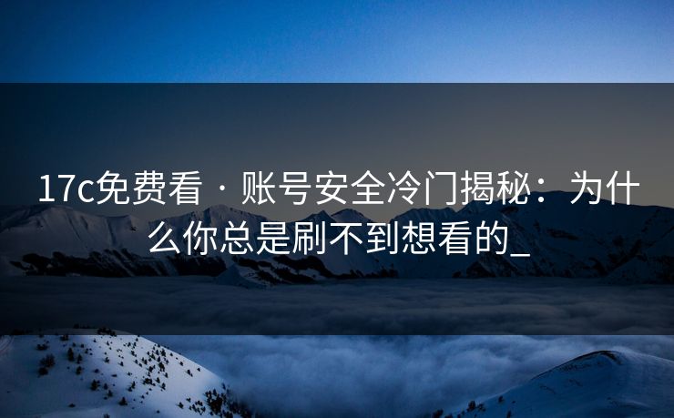 17c免费看 · 账号安全冷门揭秘：为什么你总是刷不到想看的_