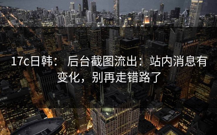 17c日韩： 后台截图流出：站内消息有变化，别再走错路了