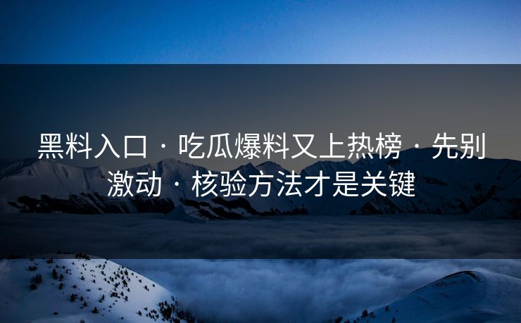 黑料入口 · 吃瓜爆料又上热榜 · 先别激动 · 核验方法才是关键