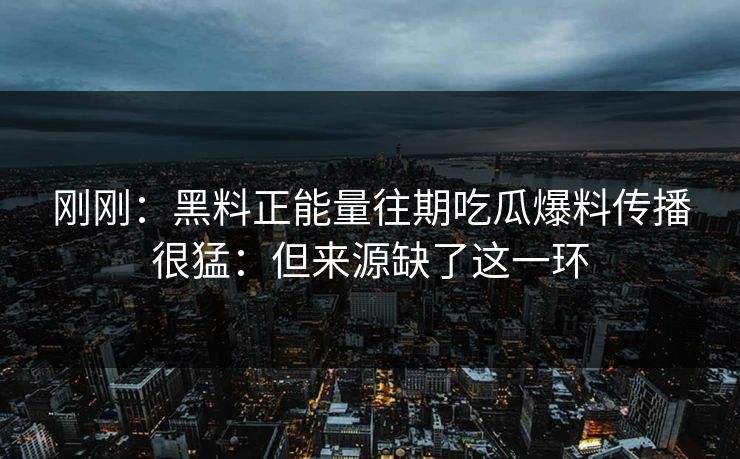 刚刚：黑料正能量往期吃瓜爆料传播很猛：但来源缺了这一环