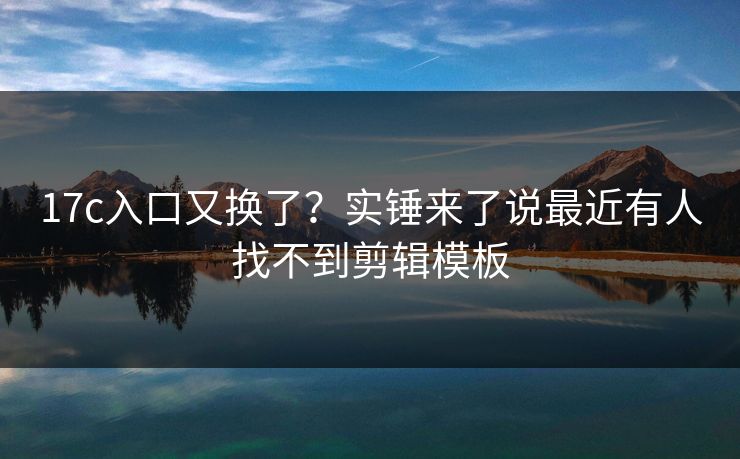 17c入口又换了？实锤来了说最近有人找不到剪辑模板
