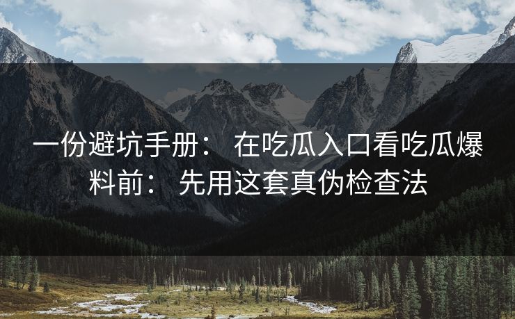 一份避坑手册： 在吃瓜入口看吃瓜爆料前： 先用这套真伪检查法