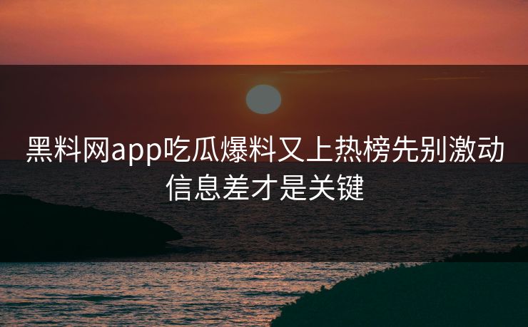 黑料网app吃瓜爆料又上热榜先别激动信息差才是关键