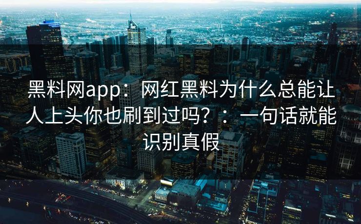 黑料网app：网红黑料为什么总能让人上头你也刷到过吗？：一句话就能识别真假
