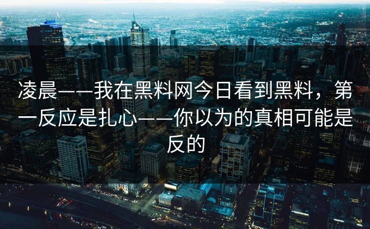 凌晨——我在黑料网今日看到黑料，第一反应是扎心——你以为的真相可能是反的