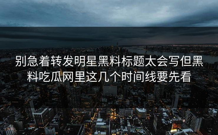 别急着转发明星黑料标题太会写但黑料吃瓜网里这几个时间线要先看