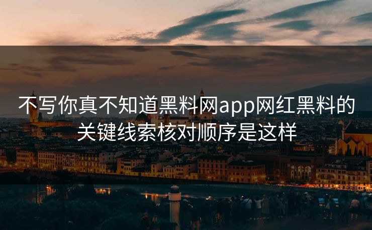 不写你真不知道黑料网app网红黑料的关键线索核对顺序是这样