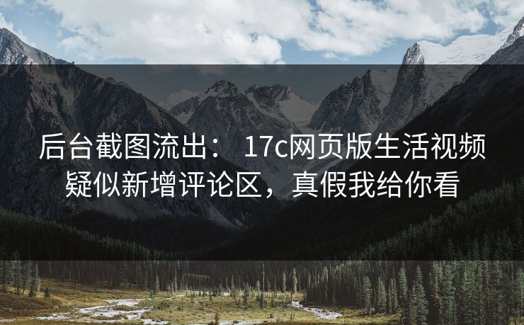 后台截图流出: 17c网页版生活视频疑似新增评论区,真假我给你看 后台截图流出: 17c网页版生活视频疑似新增评论区,真假我给你看