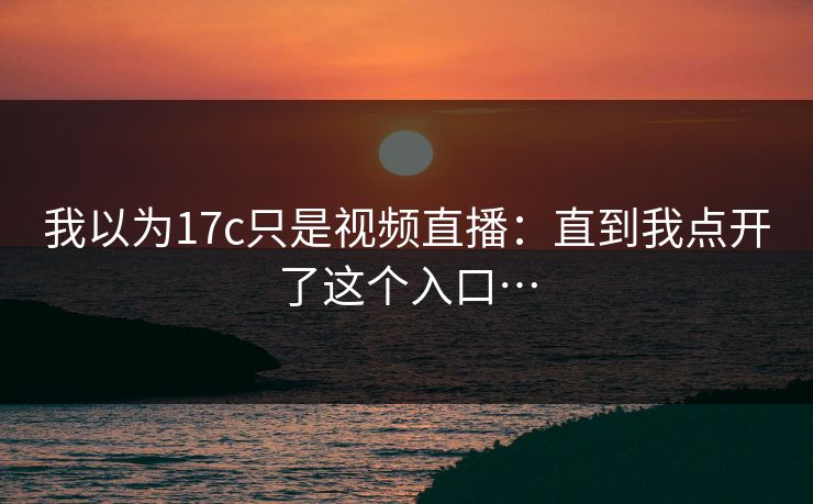 我以为17c只是视频直播：直到我点开了这个入口…