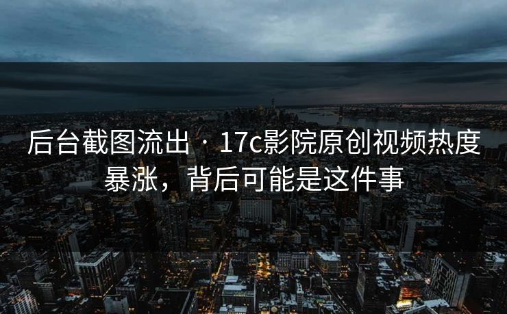 后台截图流出 · 17c影院原创视频热度暴涨，背后可能是这件事