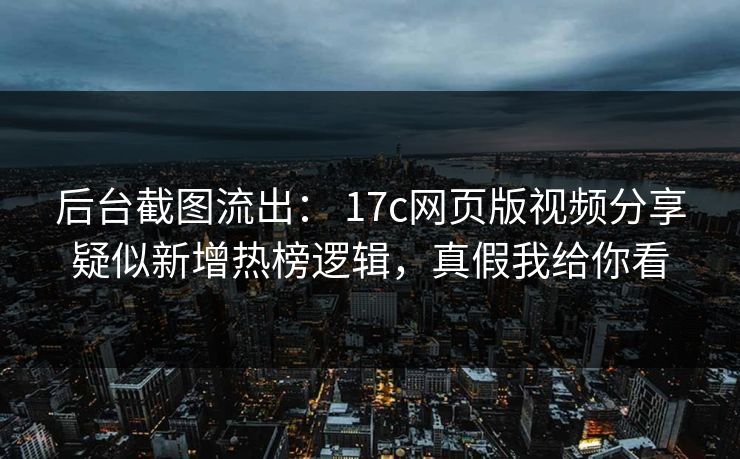 后台截图流出: 17c网页版视频分享疑似新增热榜逻辑,真假我给你看 后台截图流出: 17c网页版视频分享疑似新增热榜逻辑,真假我给你看