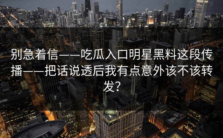 别急着信——吃瓜入口明星黑料这段传播——把话说透后我有点意外该不该转发？