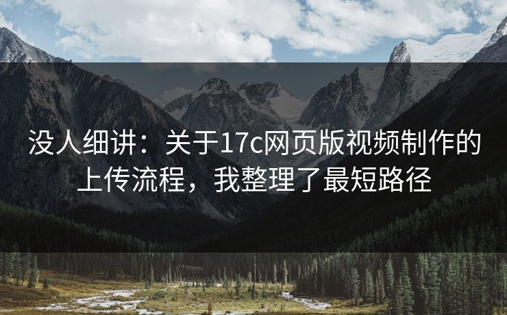 没人细讲：关于17c网页版视频制作的上传流程，我整理了最短路径