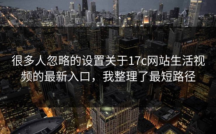 很多人忽略的设置关于17c网站生活视频的最新入口，我整理了最短路径