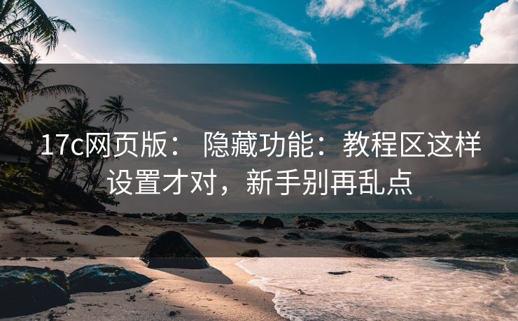 17c网页版： 隐藏功能：教程区这样设置才对，新手别再乱点
