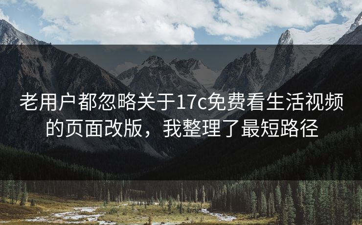 老用户都忽略关于17c免费看生活视频的页面改版，我整理了最短路径