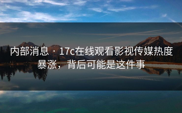 内部消息 · 17c在线观看影视传媒热度暴涨，背后可能是这件事