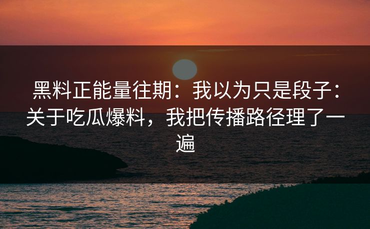 黑料正能量往期：我以为只是段子：关于吃瓜爆料，我把传播路径理了一遍
