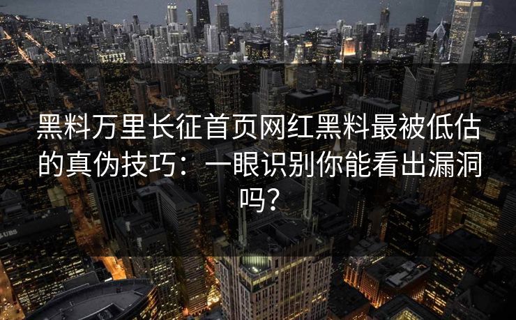 黑料万里长征首页网红黑料最被低估的真伪技巧：一眼识别你能看出漏洞吗？