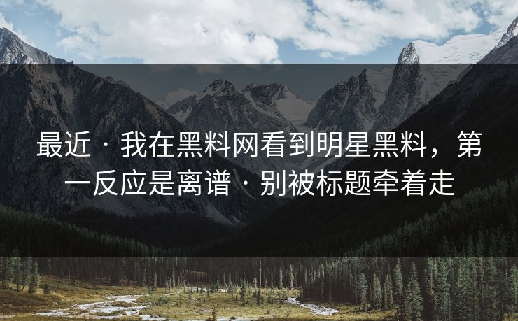 最近 · 我在黑料网看到明星黑料，第一反应是离谱 · 别被标题牵着走