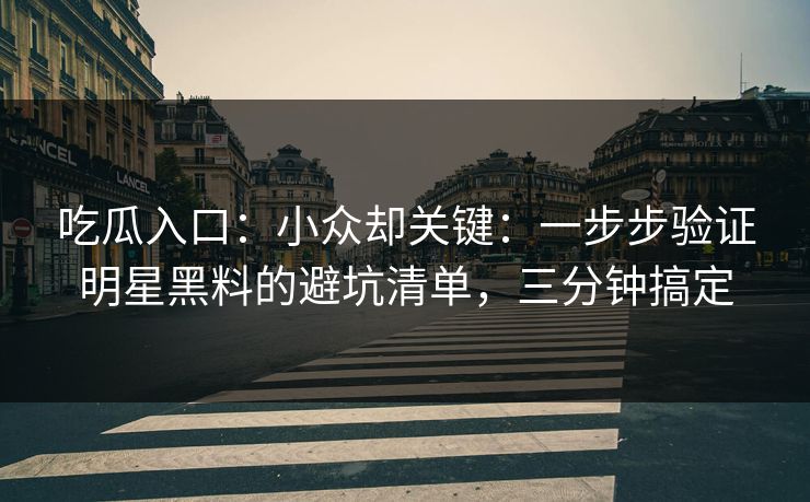 吃瓜入口：小众却关键：一步步验证明星黑料的避坑清单，三分钟搞定