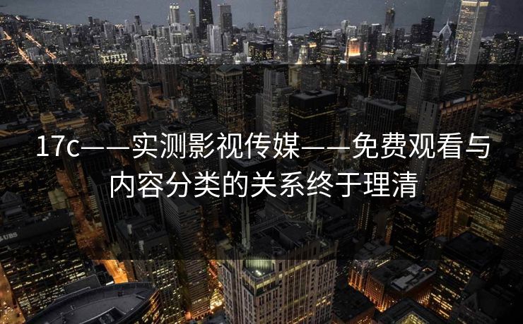 17c——实测影视传媒——免费观看与内容分类的关系终于理清